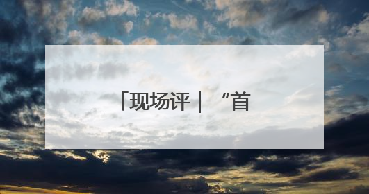 现场评｜“首创”汇聚，打造创新风向标
