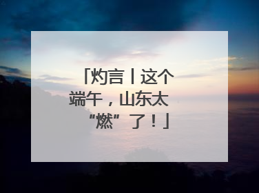 灼言丨这个端午，山东太“燃”了！