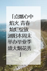 点燃心中焰火 青春灿烂绽放 浏阳本周末举办毕业季盛大烟花秀