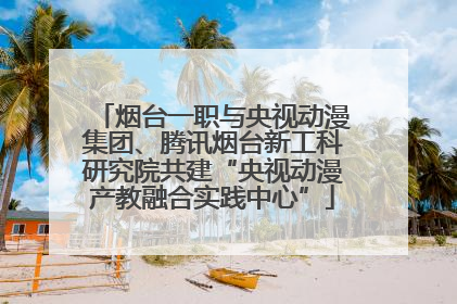 烟台一职与央视动漫集团、腾讯烟台新工科研究院共建“央视动漫产教融合实践中心”