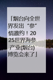 烟台向全世界发出“参”情邀约！2025世界海参产业(烟台)博览会来了