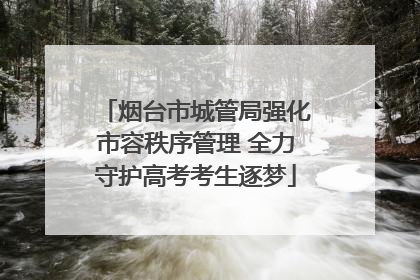 烟台市城管局强化市容秩序管理 全力守护高考考生逐梦