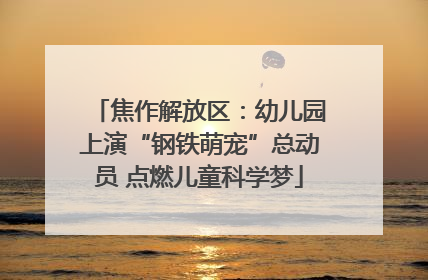焦作解放区：幼儿园上演“钢铁萌宠”总动员 点燃儿童科学梦