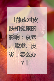 熬夜对皮肤和健康的影响：衰老、脱发、皮炎，怎么办？