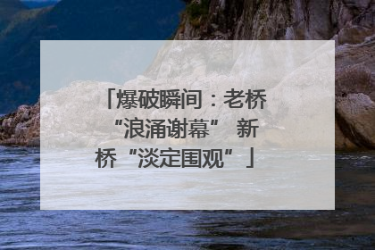爆破瞬间：老桥“浪涌谢幕” 新桥“淡定围观”