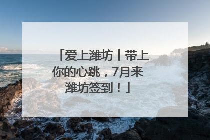 爱上潍坊丨带上你的心跳，7月来潍坊签到！