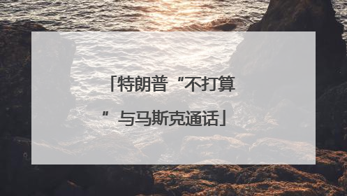 特朗普“不打算”与马斯克通话