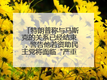 特朗普称与马斯克的关系已经结束，警告他若资助民主党将面临“严重后果”