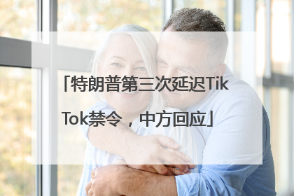 特朗普第三次延迟TikTok禁令，中方回应