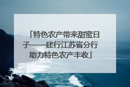 特色农产带来甜蜜日子——建行江苏省分行助力特色农产丰收