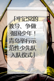牢记党的教导、争做强国少年！青岛举行示范性少先队入队仪式
