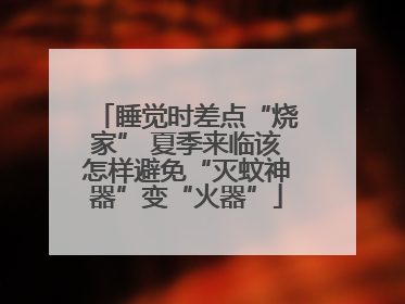 睡觉时差点“烧家” 夏季来临该怎样避免“灭蚊神器”变“火器”