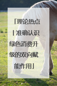 理论热点丨准确认识绿色消费升级的双向赋能作用