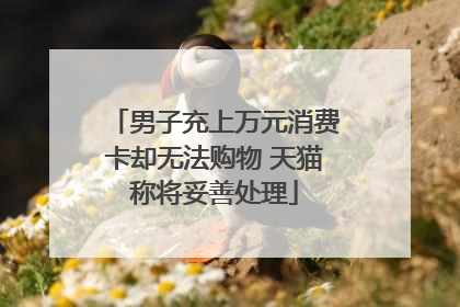 男子充上万元消费卡却无法购物 天猫称将妥善处理