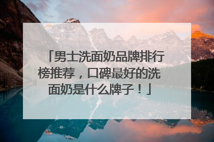 男士洗面奶品牌排行榜推荐，口碑最好的洗面奶是什么牌子！