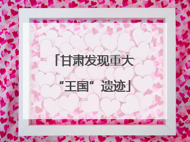 甘肃发现重大“王国”遗迹