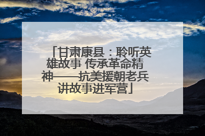 甘肃康县：聆听英雄故事 传承革命精神——抗美援朝老兵讲故事进军营