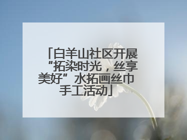 白羊山社区开展“拓染时光，丝享美好”水拓画丝巾手工活动