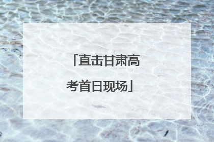 直击甘肃高考首日现场