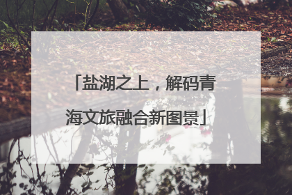盐湖之上,解码青海文旅融合新图景