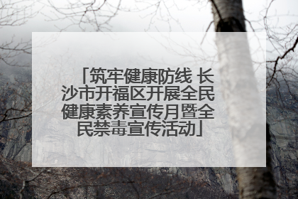 筑牢健康防线 长沙市开福区开展全民健康素养宣传月暨全民禁毒宣传活动