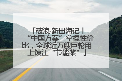 破浪·新出海记丨 “中国方案”拿捏性价比，全球近万艘巨轮用上镇江“节能桨”