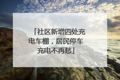 社区新增四处充电车棚，居民停车充电不再愁