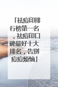 祛痘印排行榜第一名，祛痘印口碑最好十大排名，告别痘痘烦恼