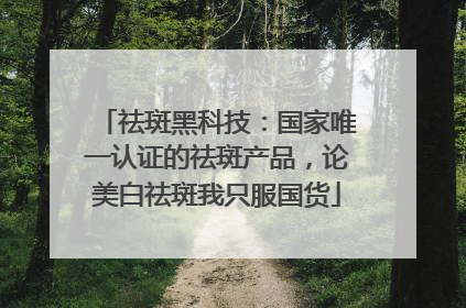 祛斑黑科技：国家唯一认证的祛斑产品，论美白祛斑我只服国货