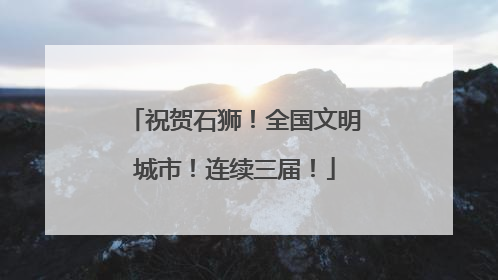 祝贺石狮！全国文明城市！连续三届！