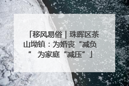 移风易俗｜珠晖区茶山坳镇：为婚丧“减负” 为家庭“减压”