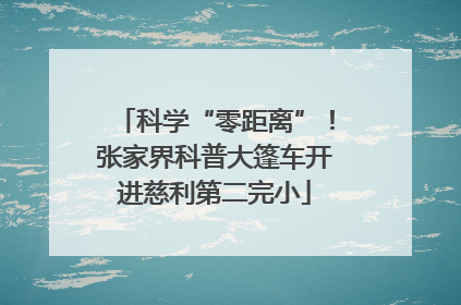 科学“零距离”！张家界科普大篷车开进慈利第二完小