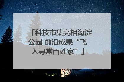 科技市集亮相海淀公园 前沿成果“飞入寻常百姓家”