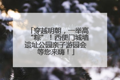 穿越明朝，一举高“粽”！西便门城墙遗址公园亲子游园会等您来嗨！