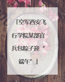 空军西安飞行学院某部官兵包粽子迎“端午”