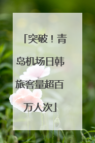 突破！青岛机场日韩旅客量超百万人次