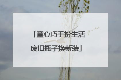 童心巧手扮生活 废旧瓶子换新装