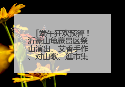 端午狂欢预警！沂蒙山龟蒙景区祭山演出、艾香手作、对山歌、逛市集！速来嗨玩~