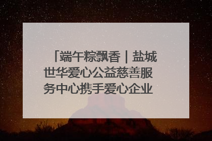 端午粽飘香｜盐城世华爱心公益慈善服务中心携手爱心企业发起情暖“城市守护者”慰问活动