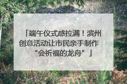 端午仪式感拉满！滨州创意活动让市民亲手制作“会祈福的龙舟”