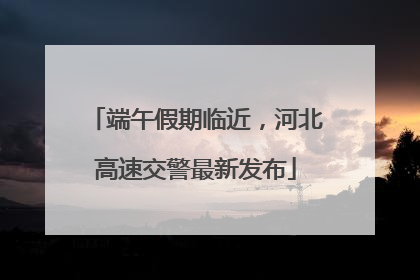 端午假期临近，河北高速交警最新发布