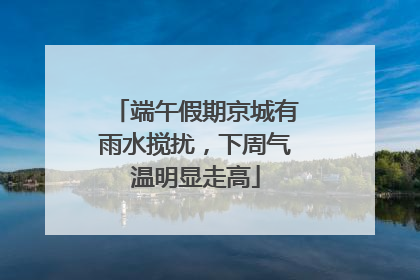 端午假期京城有雨水搅扰，下周气温明显走高