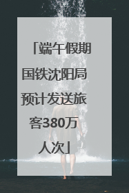 端午假期国铁沈阳局预计发送旅客380万人次