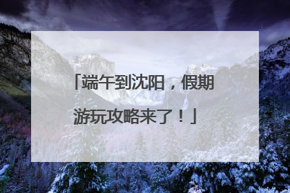 端午到沈阳，假期游玩攻略来了！