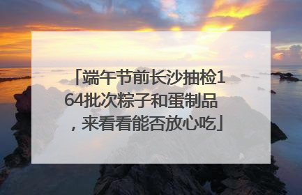 端午节前长沙抽检164批次粽子和蛋制品，来看看能否放心吃