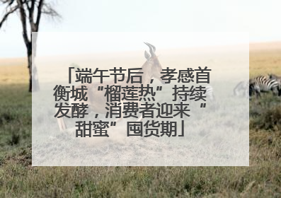 端午节后，孝感首衡城“榴莲热”持续发酵，消费者迎来“甜蜜”囤货期