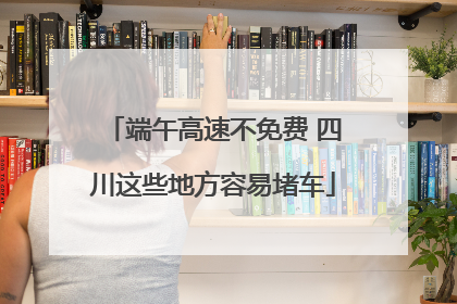 端午高速不免费 四川这些地方容易堵车