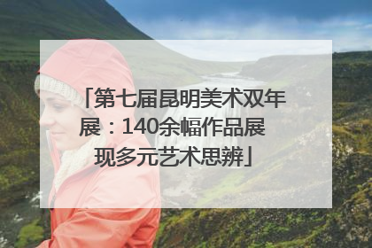 第七届昆明美术双年展：140余幅作品展现多元艺术思辨