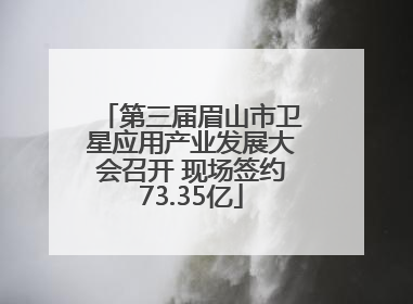 第三届眉山市卫星应用产业发展大会召开 现场签约73.35亿