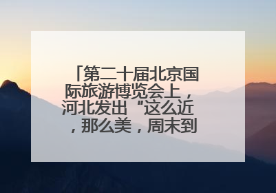 第二十届北京国际旅游博览会上，河北发出“这么近，那么美，周末到河北”盛情邀约